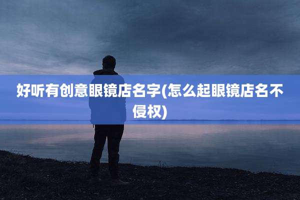 好听有创意眼镜店名字(怎么起眼镜店名不侵权)