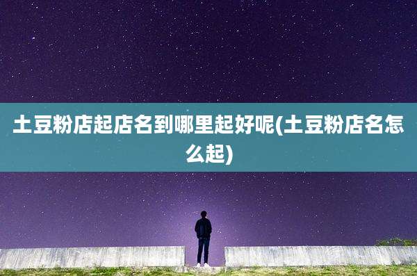 土豆粉店起店名到哪里起好呢(土豆粉店名怎么起)