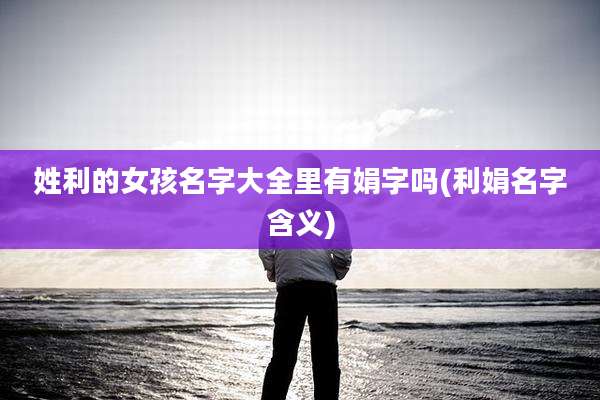 姓利的女孩名字大全里有娟字吗(利娟名字含义)
