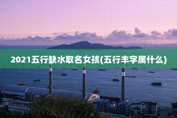 2021五行缺水取名女孩(五行丰字属什么)