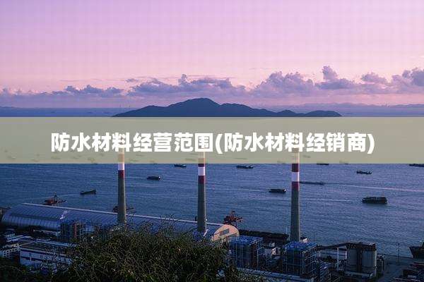 防水材料经营范围(防水材料经销商)