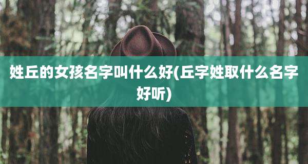 姓丘的女孩名字叫什么好(丘字姓取什么名字好听)
