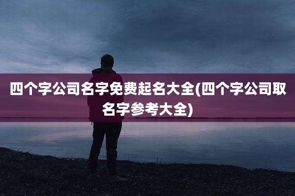 四个字公司名字免费起名大全(四个字公司取名字参考大全)