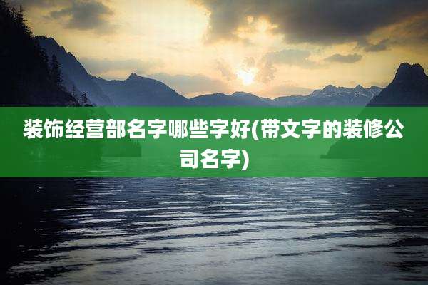 装饰经营部名字哪些字好(带文字的装修公司名字)