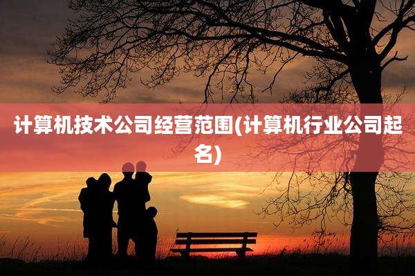 计算机技术公司经营范围(计算机行业公司起名)