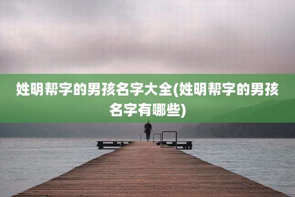 姓明帮字的男孩名字大全(姓明帮字的男孩名字有哪些)
