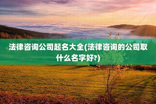法律咨询公司起名大全(法律咨询的公司取什么名字好?)