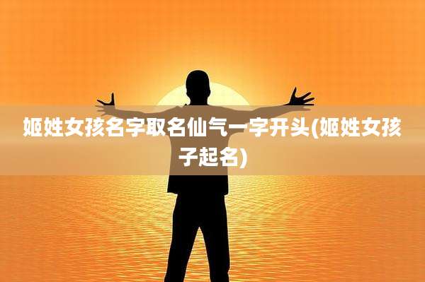 姬姓女孩名字取名仙气一字开头(姬姓女孩子起名)