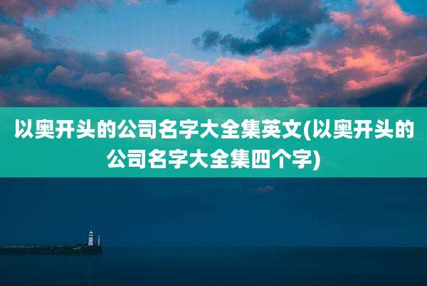 以奥开头的公司名字大全集英文(以奥开头的公司名字大全集四个字)