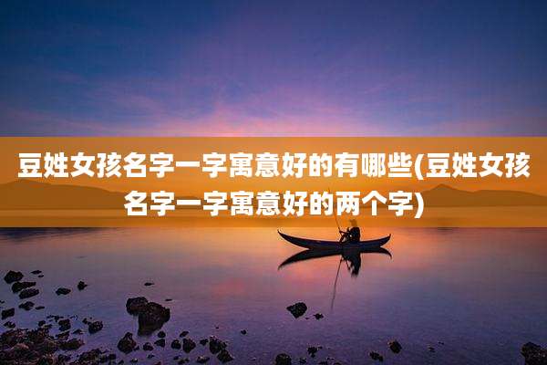 豆姓女孩名字一字寓意好的有哪些(豆姓女孩名字一字寓意好的两个字)