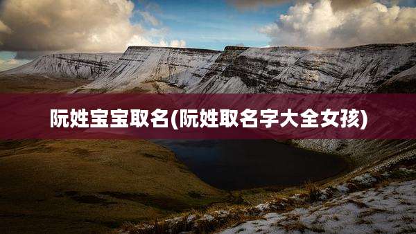 阮姓宝宝取名(阮姓取名字大全女孩)