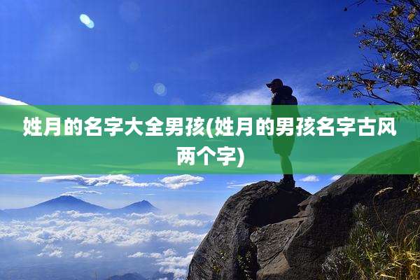 姓月的名字大全男孩(姓月的男孩名字古风两个字)
