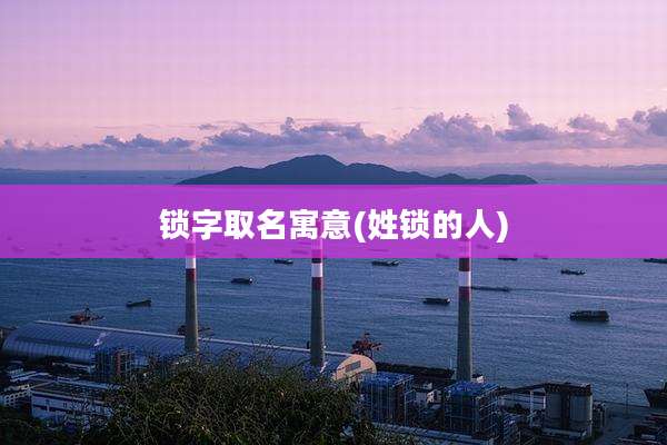 锁字取名寓意(姓锁的人)