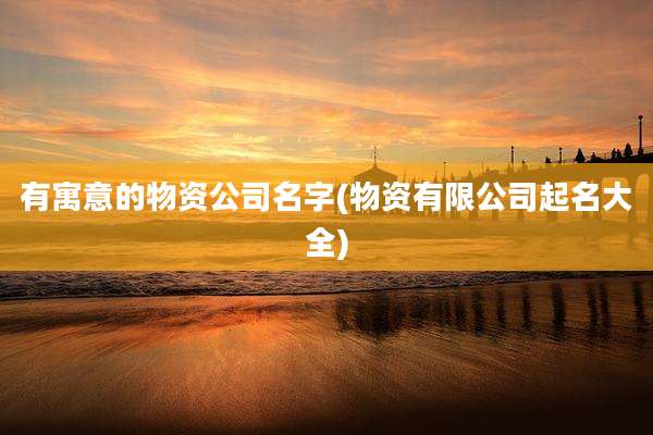 有寓意的物资公司名字(物资有限公司起名大全)