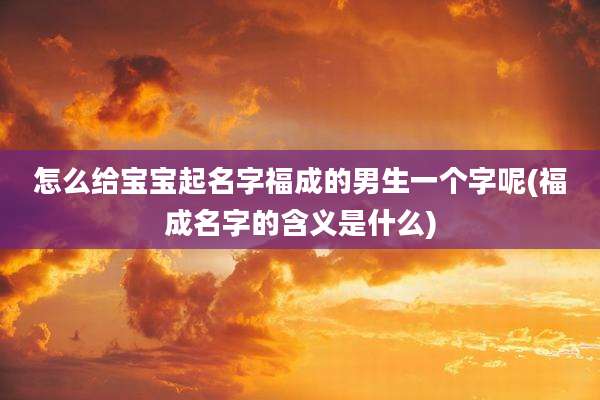 怎么给宝宝起名字福成的男生一个字呢(福成名字的含义是什么)
