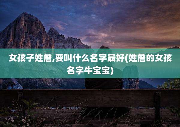 女孩子姓詹,要叫什么名字最好(姓詹的女孩名字牛宝宝)