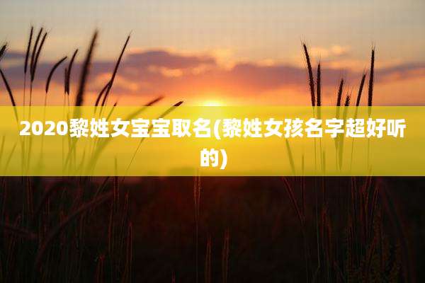 2020黎姓女宝宝取名(黎姓女孩名字超好听的)