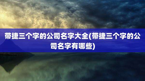带捷三个字的公司名字大全(带捷三个字的公司名字有哪些)