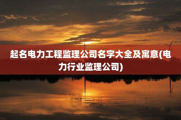 起名电力工程监理公司名字大全及寓意(电力行业监理公司)