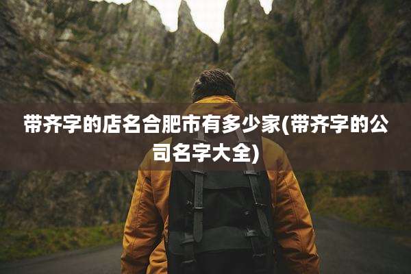 带齐字的店名合肥市有多少家(带齐字的公司名字大全)