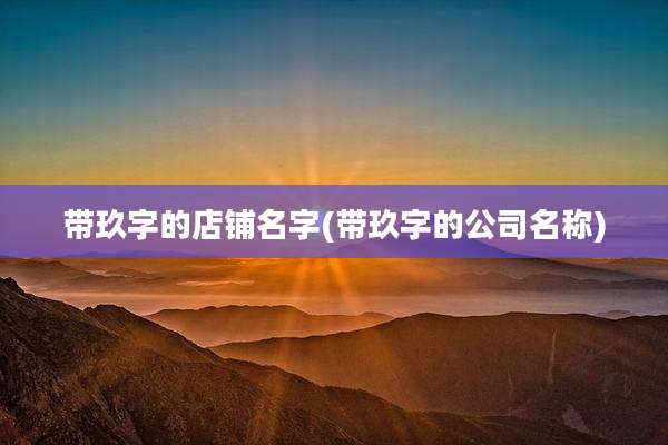 带玖字的店铺名字(带玖字的公司名称)