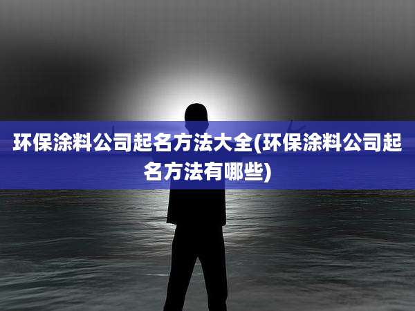 环保涂料公司起名方法大全(环保涂料公司起名方法有哪些)