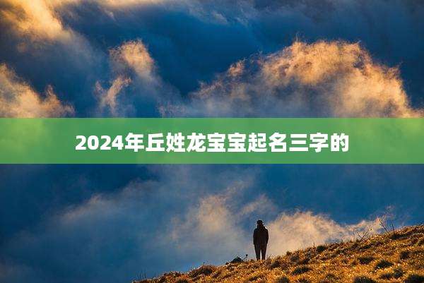 2024年丘姓龙宝宝起名三字的