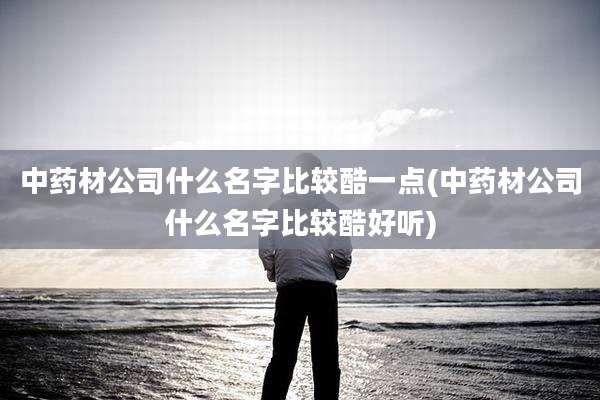 中药材公司什么名字比较酷一点(中药材公司什么名字比较酷好听)