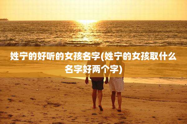 姓宁的好听的女孩名字(姓宁的女孩取什么名字好两个字)