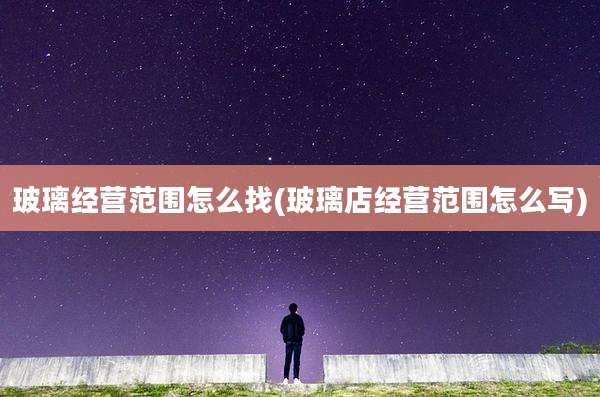 玻璃经营范围怎么找(玻璃店经营范围怎么写)