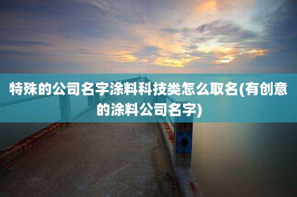 特殊的公司名字涂料科技类怎么取名(有创意的涂料公司名字)