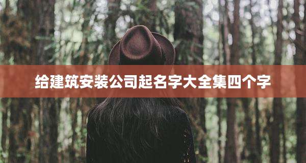 给建筑安装公司起名字大全集四个字