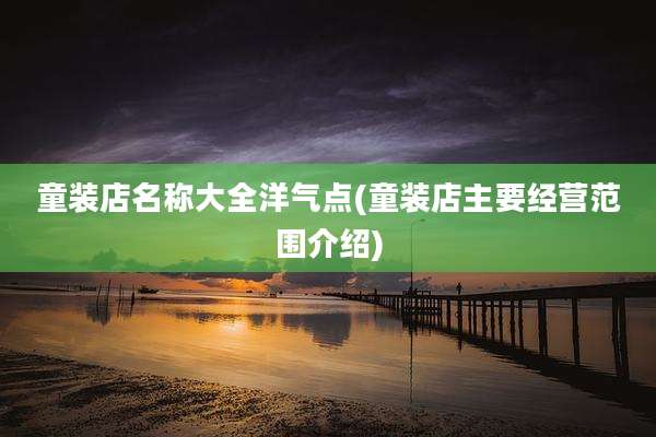 童装店名称大全洋气点(童装店主要经营范围介绍)