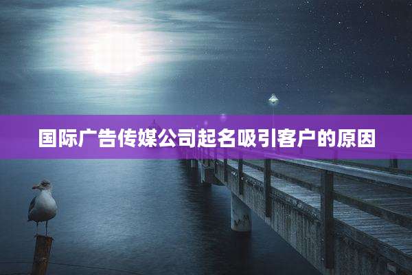 国际广告传媒公司起名吸引客户的原因