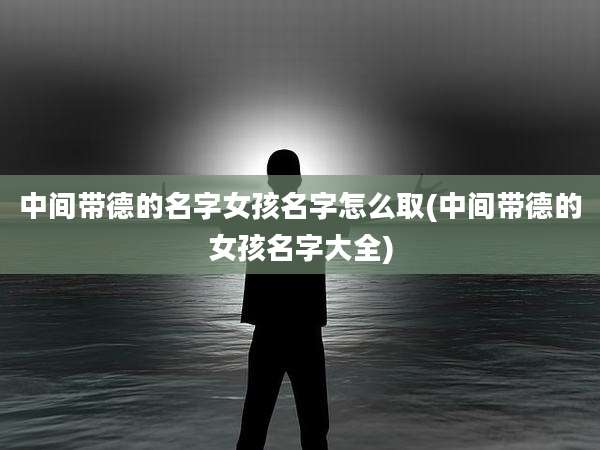 中间带德的名字女孩名字怎么取(中间带德的女孩名字大全)