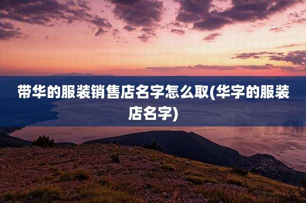 带华的服装销售店名字怎么取(华字的服装店名字)
