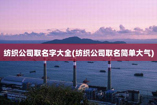 纺织公司取名字大全(纺织公司取名简单大气)