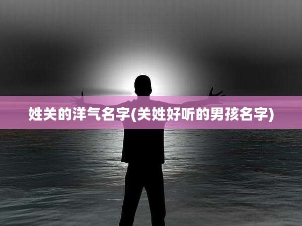 姓关的洋气名字(关姓好听的男孩名字)