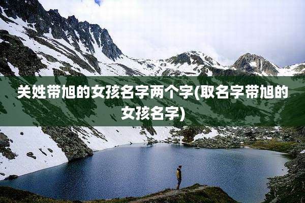 关姓带旭的女孩名字两个字(取名字带旭的女孩名字)