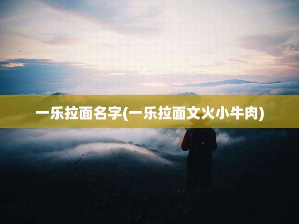 一乐拉面名字(一乐拉面文火小牛肉)