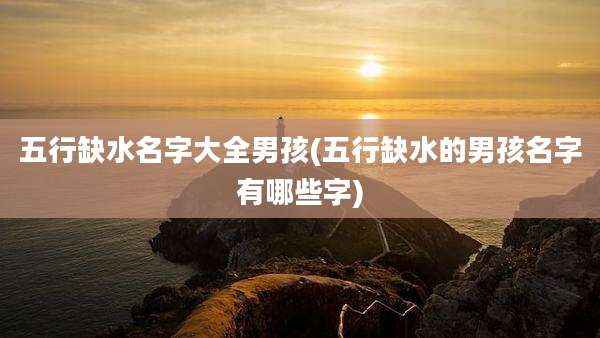 五行缺水名字大全男孩(五行缺水的男孩名字有哪些字)