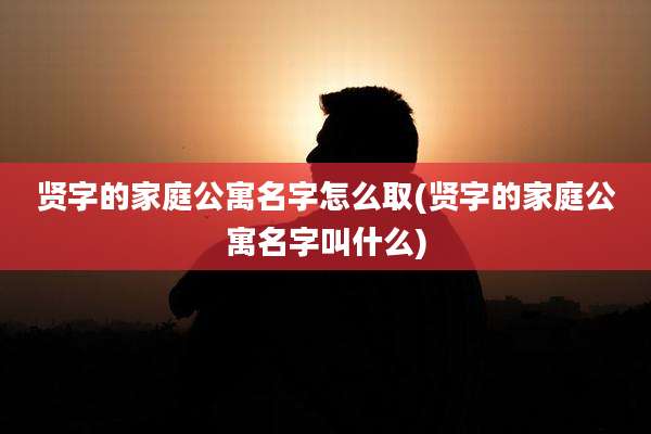 贤字的家庭公寓名字怎么取(贤字的家庭公寓名字叫什么)