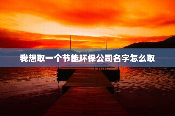 我想取一个节能环保公司名字怎么取