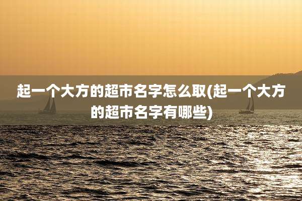 起一个大方的超市名字怎么取(起一个大方的超市名字有哪些)