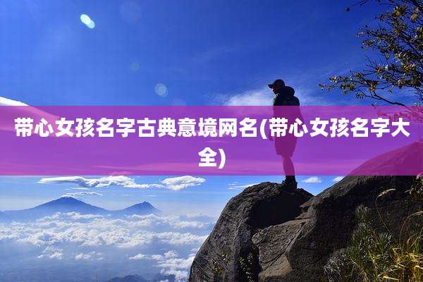 带心女孩名字古典意境网名(带心女孩名字大全)