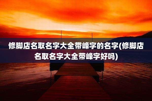 修脚店名取名字大全带峰字的名字(修脚店名取名字大全带峰字好吗)