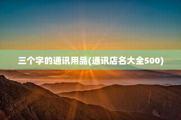 三个字的通讯用品(通讯店名大全500)