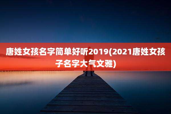 唐姓女孩名字简单好听2019(2021唐姓女孩子名字大气文雅)