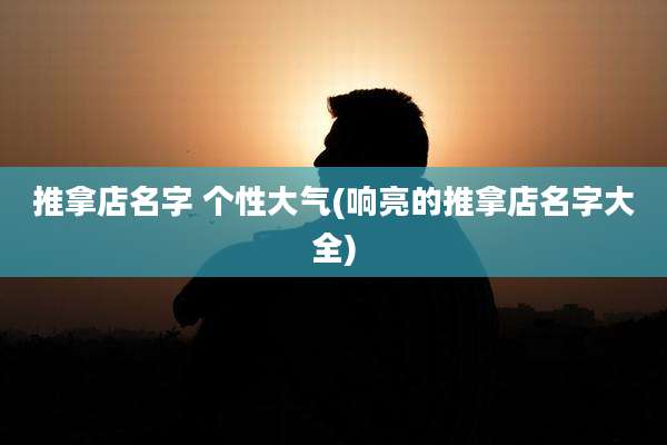 推拿店名字 个性大气(响亮的推拿店名字大全)