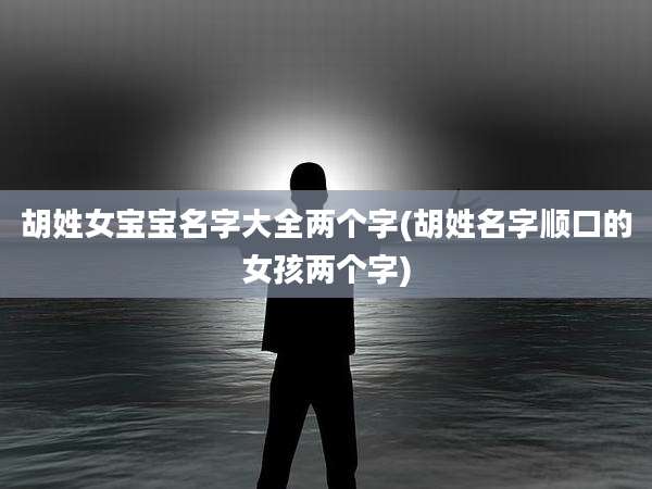 胡姓女宝宝名字大全两个字(胡姓名字顺口的女孩两个字)